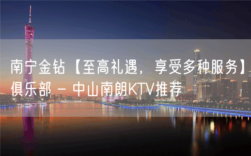 南宁金钻【至高礼遇，享受多种服务】俱乐部 – 中山南朗KTV推荐