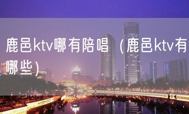 鹿邑ktv哪有陪唱（鹿邑ktv有哪些）