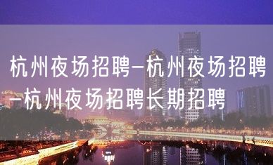 杭州夜场招聘-杭州夜场招聘-杭州夜场招聘长期招聘