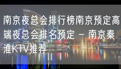 南京夜总会排行榜南京预定高端夜总会排名预定 – 南京秦淮KTV推荐