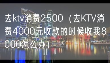 去ktv消费2500（去KTV消费4000元收款的时候收我8000怎么办）