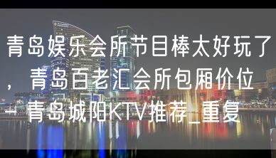 青岛娱乐会所节目棒太好玩了，青岛百老汇会所包厢价位 – 青岛城阳KTV推荐_重复