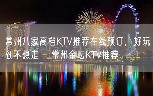 常州八家高档KTV推荐在线预订，好玩到不想走 – 常州金坛KTV推荐