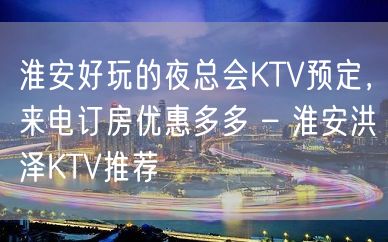 淮安好玩的夜总会KTV预定，来电订房优惠多多 – 淮安洪泽KTV推荐