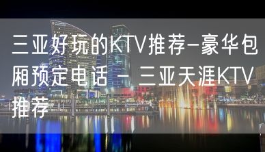 三亚好玩的KTV推荐-豪华包厢预定电话 – 三亚天涯KTV推荐