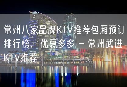 常州八家品牌KTV推荐包厢预订排行榜，优惠多多 – 常州武进KTV推荐