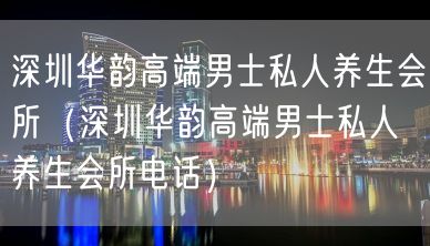 深圳华韵高端男士私人养生会所（深圳华韵高端男士私人养生会所电话）