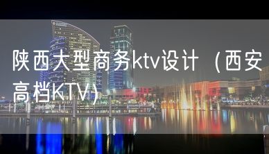 陕西大型商务ktv设计（西安高档KTV）