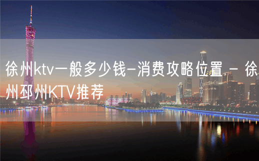 徐州ktv一般多少钱-消费攻略位置 – 徐州邳州KTV推荐