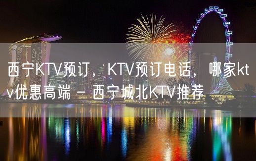 西宁KTV预订，KTV预订电话，哪家ktv优惠高端 – 西宁城北KTV推荐