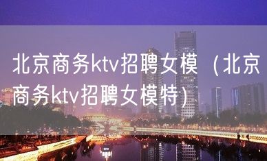 北京商务ktv招聘女模（北京商务ktv招聘女模特）