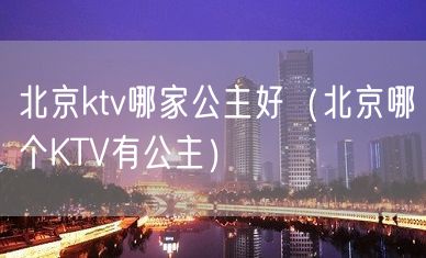 北京ktv哪家公主好（北京哪个KTV有公主）