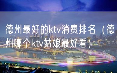 德州最好的ktv消费排名（德州哪个ktv姑娘最好看）