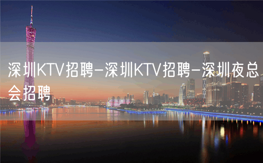 深圳KTV招聘-深圳KTV招聘-深圳夜总会招聘