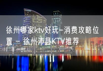 徐州哪家ktv好玩-消费攻略位置 – 徐州沛县KTV推荐