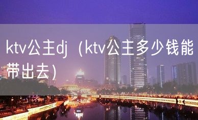 ktv公主dj（ktv公主多少钱能带出去）