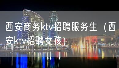 西安商务ktv招聘服务生（西安ktv招聘女孩）