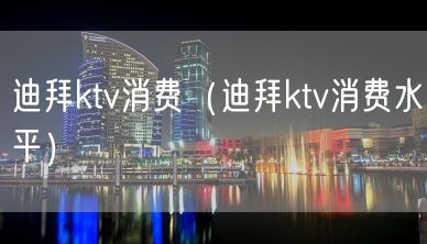 迪拜ktv消费（迪拜ktv消费水平）