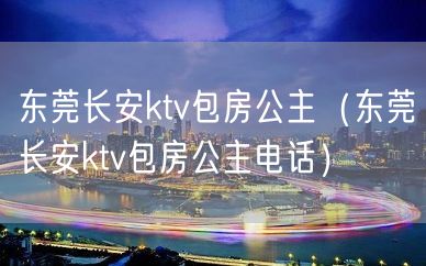 东莞长安ktv包房公主（东莞长安ktv包房公主电话）