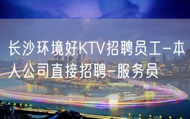 长沙环境好KTV招聘员工-本人公司直接招聘-服务员