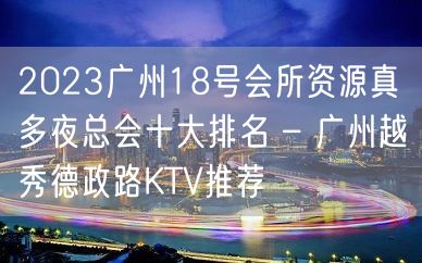 2023广州18号会所资源真多夜总会十大排名 – 广州越秀德政路KTV推荐