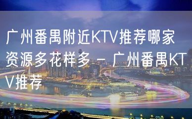 广州番禺附近KTV推荐哪家 资源多花样多 – 广州番禺KTV推荐