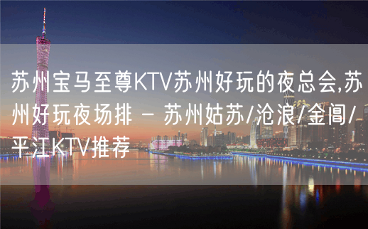 苏州宝马至尊KTV苏州好玩的夜总会,苏州好玩夜场排 – 苏州姑苏/沧浪/金阊/平江KTV推荐