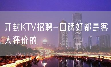 开封KTV招聘-口碑好都是客人评价的