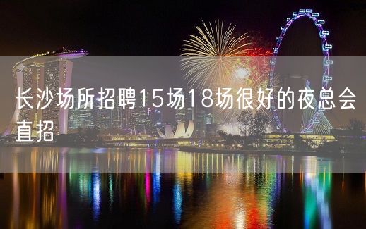 长沙场所招聘15场18场很好的夜总会直招