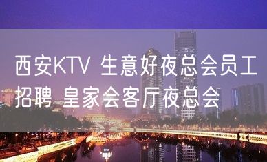 西安KTV 生意好夜总会员工招聘 皇家会客厅夜总会