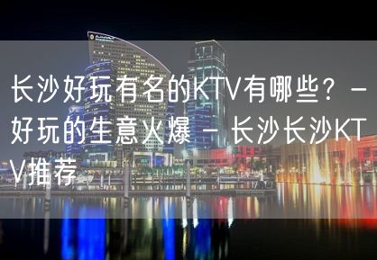 长沙好玩有名的KTV有哪些？-好玩的生意火爆 – 长沙长沙KTV推荐