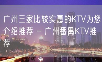 广州三家比较实惠的KTV为您介绍推荐 – 广州番禺KTV推荐