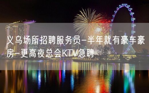 义乌场所招聘服务员-半年就有豪车豪房-更高夜总会KTV急聘