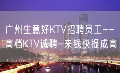 广州生意好KTV招聘员工--高档KTV诚聘-来钱快提成高