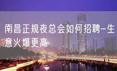 南昌正规夜总会如何招聘-生意火爆更高