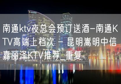 南通ktv夜总会预订送酒-南通KTV高端上档次 – 昆明嵩明中信嘉丽泽KTV推荐_重复