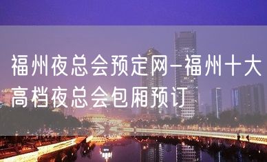 福州夜总会预定网-福州十大高档夜总会包厢预订