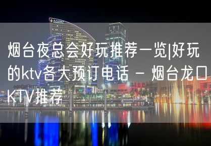 烟台夜总会好玩推荐一览|好玩的ktv各大预订电话 – 烟台龙口KTV推荐