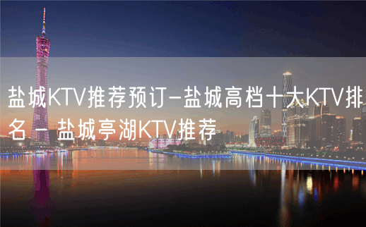 盐城KTV推荐预订-盐城高档十大KTV排名 – 盐城亭湖KTV推荐