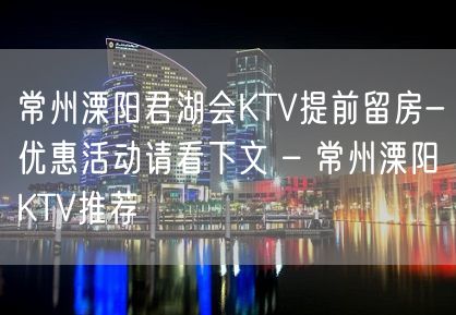 常州溧阳君湖会KTV提前留房-优惠活动请看下文 – 常州溧阳KTV推荐