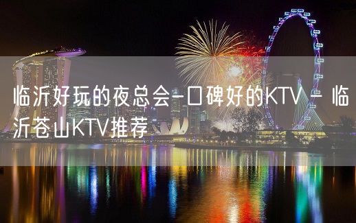 临沂好玩的夜总会-口碑好的KTV – 临沂苍山KTV推荐