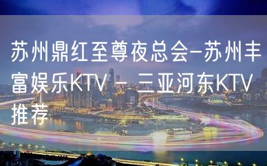 苏州鼎红至尊夜总会-苏州丰富娱乐KTV – 三亚河东KTV推荐