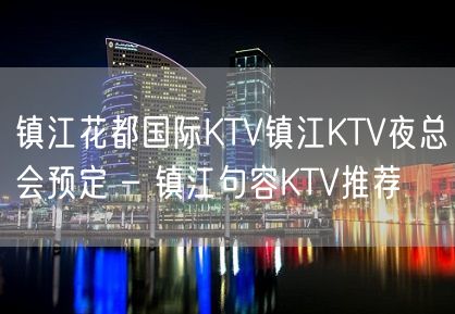 镇江花都国际KTV镇江KTV夜总会预定 – 镇江句容KTV推荐