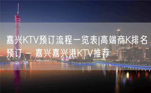 嘉兴KTV预订流程一览表|高端商K排名预订 – 嘉兴嘉兴港KTV推荐