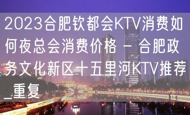 2023合肥钦都会KTV消费如何夜总会消费价格 – 合肥政务文化新区十五里河KTV推荐_重复