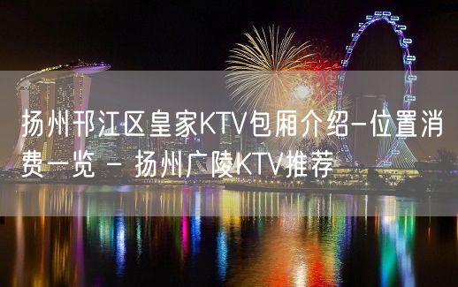 扬州邗江区皇家KTV包厢介绍-位置消费一览 – 扬州广陵KTV推荐