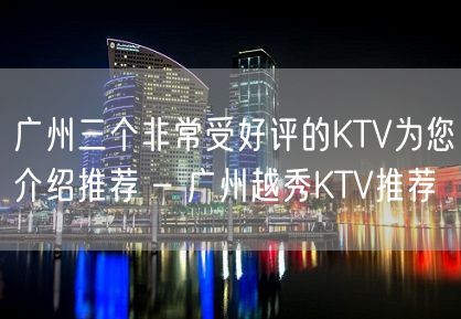 广州三个非常受好评的KTV为您介绍推荐 – 广州越秀KTV推荐