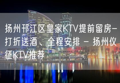 扬州邗江区皇家KTV提前留房-打折送酒、全程安排 – 扬州仪征KTV推荐