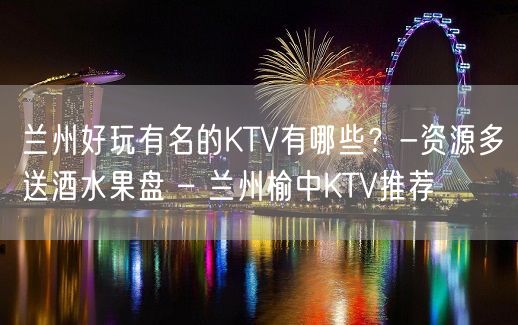 兰州好玩有名的KTV有哪些？-资源多送酒水果盘 – 兰州榆中KTV推荐