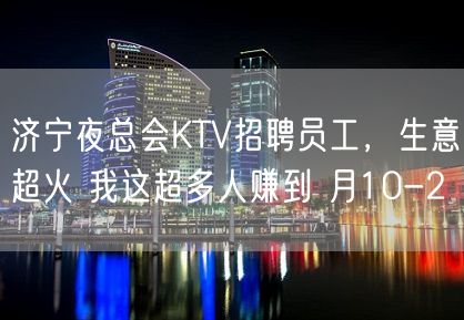 济宁夜总会KTV招聘员工，生意超火 我这超多人赚到 月10-2